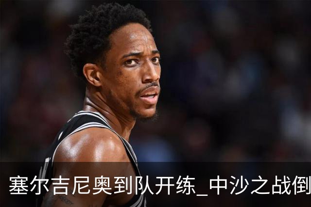 塞尔吉尼奥到队开练 中沙之战倒计时 国足做减法
