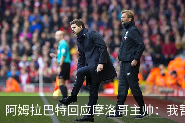 阿姆拉巴特回应摩洛哥主帅：我暂时退出国家队并非不满出场时间少